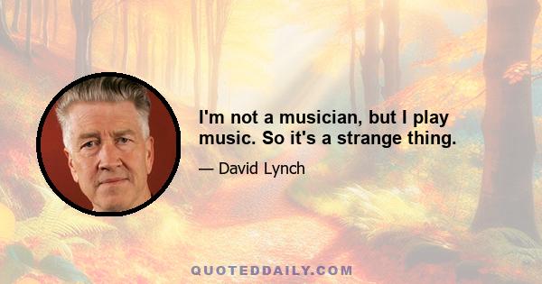 I'm not a musician, but I play music. So it's a strange thing.