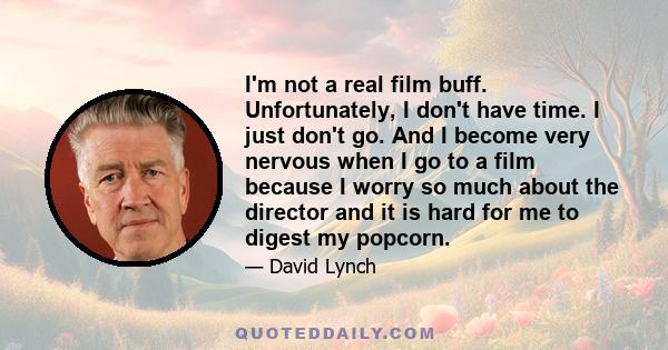 I'm not a real film buff. Unfortunately, I don't have time. I just don't go. And I become very nervous when I go to a film because I worry so much about the director and it is hard for me to digest my popcorn.