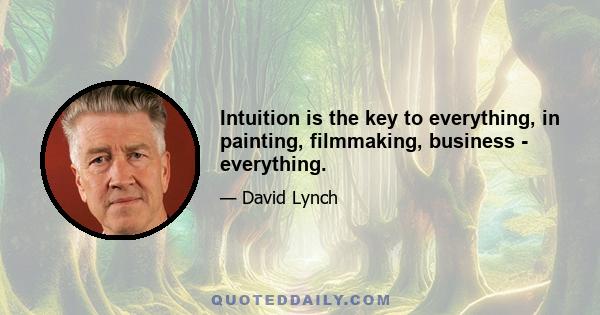 Intuition is the key to everything, in painting, filmmaking, business - everything.