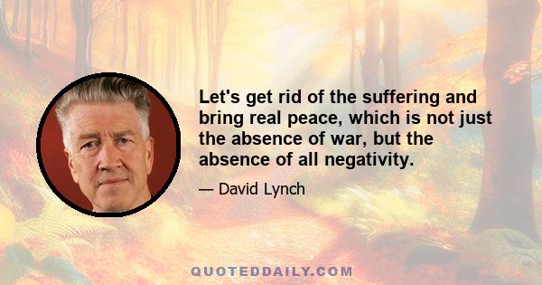 Let's get rid of the suffering and bring real peace, which is not just the absence of war, but the absence of all negativity.