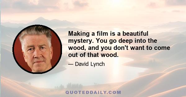 Making a film is a beautiful mystery. You go deep into the wood, and you don't want to come out of that wood.