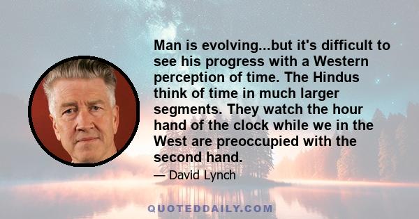 Man is evolving...but it's difficult to see his progress with a Western perception of time. The Hindus think of time in much larger segments. They watch the hour hand of the clock while we in the West are preoccupied