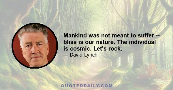 Mankind was not meant to suffer -- bliss is our nature. The individual is cosmic. Let's rock.