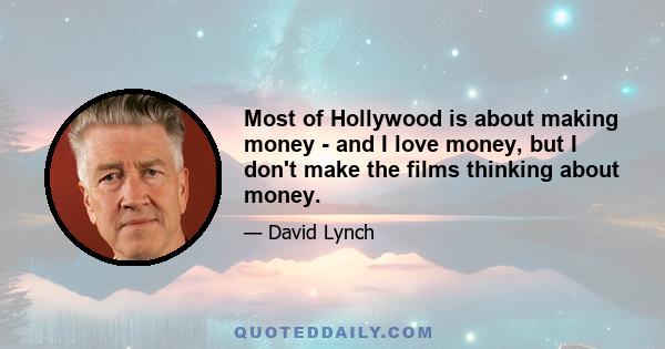 Most of Hollywood is about making money - and I love money, but I don't make the films thinking about money.