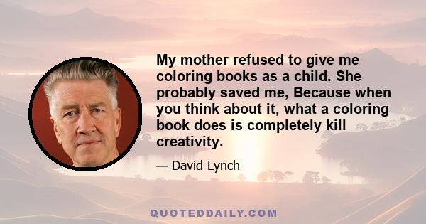 My mother refused to give me coloring books as a child. She probably saved me, Because when you think about it, what a coloring book does is completely kill creativity.