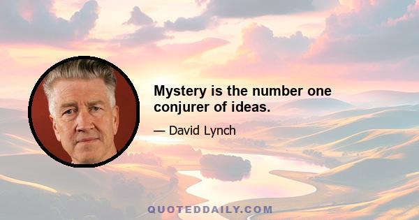 Mystery is the number one conjurer of ideas.