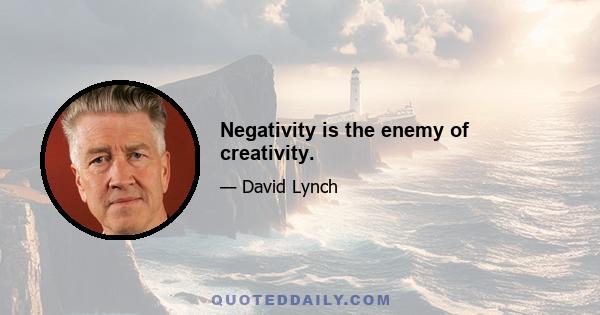 Negativity is the enemy of creativity.