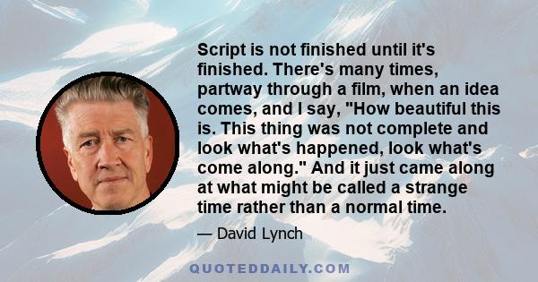 Script is not finished until it's finished. There's many times, partway through a film, when an idea comes, and I say, How beautiful this is. This thing was not complete and look what's happened, look what's come along. 