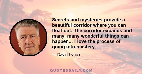 Secrets and mysteries provide a beautiful corridor where you can float out. The corridor expands and many, many wonderful things can happen... I love the process of going into mystery.