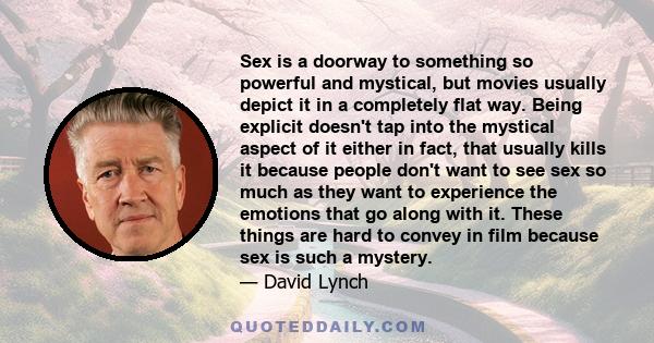 Sex is a doorway to something so powerful and mystical, but movies usually depict it in a completely flat way. Being explicit doesn't tap into the mystical aspect of it either in fact, that usually kills it because