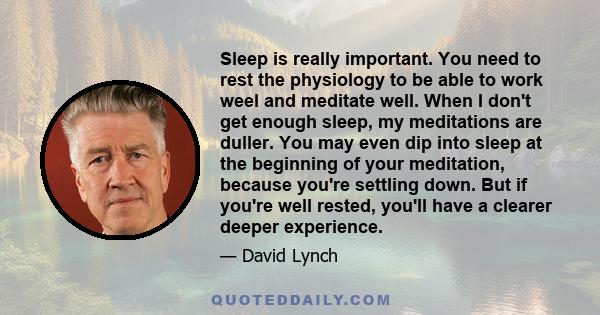 Sleep is really important. You need to rest the physiology to be able to work weel and meditate well. When I don't get enough sleep, my meditations are duller. You may even dip into sleep at the beginning of your