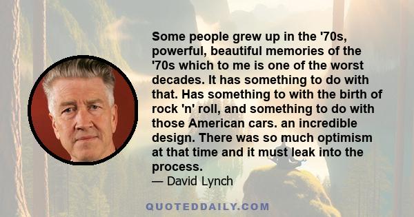 Some people grew up in the '70s, powerful, beautiful memories of the '70s which to me is one of the worst decades. It has something to do with that. Has something to with the birth of rock 'n' roll, and something to do