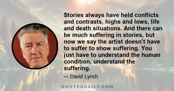 Stories always have held conflicts and contrasts, highs and lows, life and death situations. And there can be much suffering in stories, but now we say the artist doesn’t have to suffer to show suffering. You just have