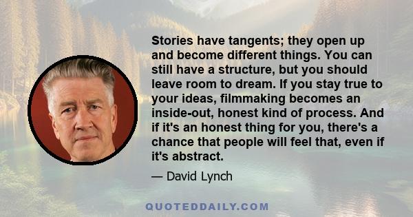 Stories have tangents; they open up and become different things. You can still have a structure, but you should leave room to dream. If you stay true to your ideas, filmmaking becomes an inside-out, honest kind of