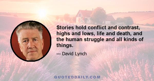 Stories hold conflict and contrast, highs and lows, life and death, and the human struggle and all kinds of things.