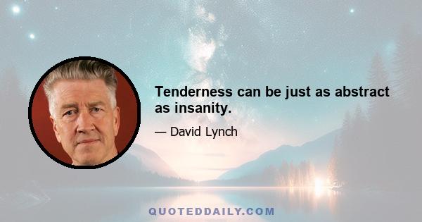 Tenderness can be just as abstract as insanity.