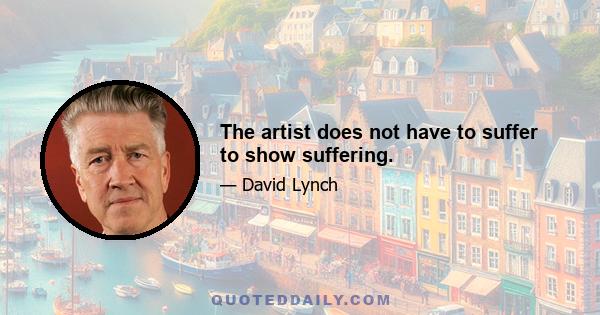 The artist does not have to suffer to show suffering.