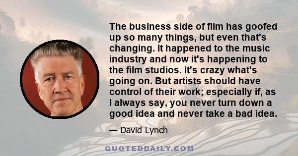 The business side of film has goofed up so many things, but even that's changing. It happened to the music industry and now it's happening to the film studios. It's crazy what's going on. But artists should have control 