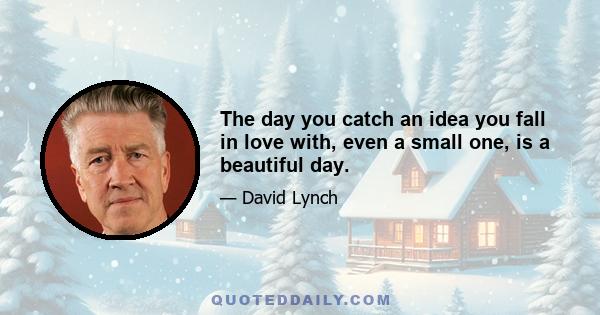 The day you catch an idea you fall in love with, even a small one, is a beautiful day.