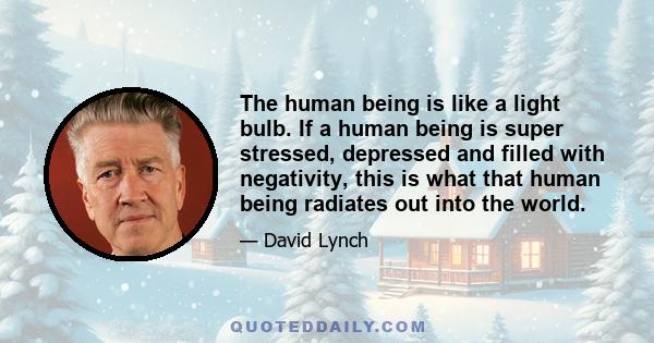 The human being is like a light bulb. If a human being is super stressed, depressed and filled with negativity, this is what that human being radiates out into the world.