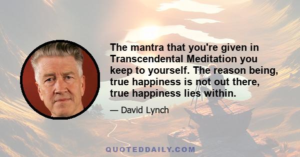 The mantra that you're given in Transcendental Meditation you keep to yourself. The reason being, true happiness is not out there, true happiness lies within.