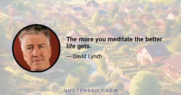 The more you meditate the better life gets.