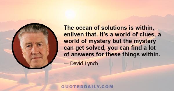 The ocean of solutions is within, enliven that. It's a world of clues, a world of mystery but the mystery can get solved, you can find a lot of answers for these things within.