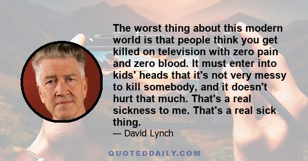 The worst thing about this modern world is that people think you get killed on television with zero pain and zero blood. It must enter into kids' heads that it's not very messy to kill somebody, and it doesn't hurt that 