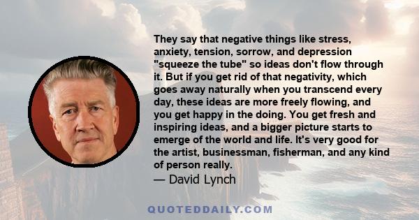 They say that negative things like stress, anxiety, tension, sorrow, and depression squeeze the tube so ideas don't flow through it. But if you get rid of that negativity, which goes away naturally when you transcend