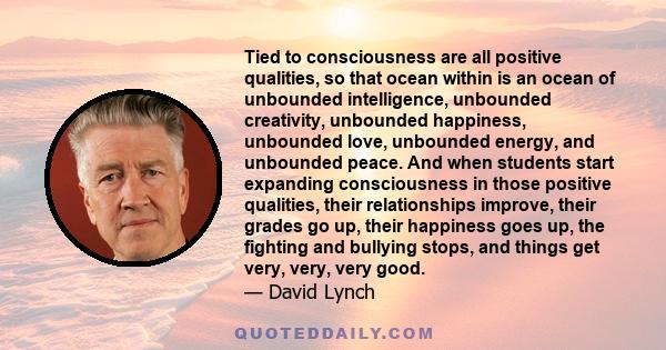 Tied to consciousness are all positive qualities, so that ocean within is an ocean of unbounded intelligence, unbounded creativity, unbounded happiness, unbounded love, unbounded energy, and unbounded peace. And when