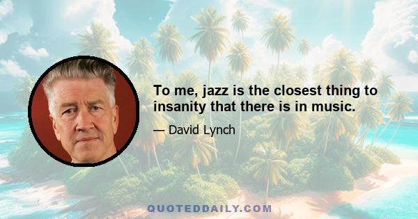 To me, jazz is the closest thing to insanity that there is in music.