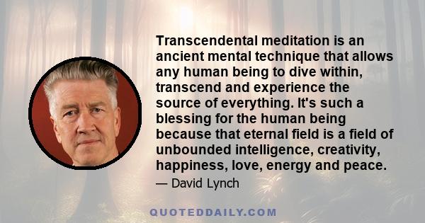 Transcendental meditation is an ancient mental technique that allows any human being to dive within, transcend and experience the source of everything. It's such a blessing for the human being because that eternal field 