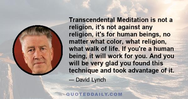 Transcendental Meditation is not a religion, it's not against any religion, it's for human beings, no matter what color, what religion, what walk of life. If you're a human being, it will work for you. And you will be