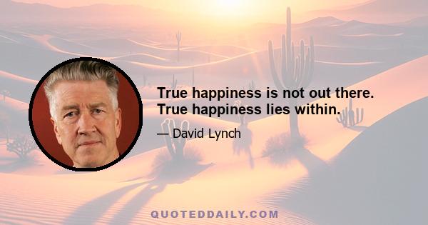 True happiness is not out there. True happiness lies within.