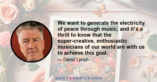 We want to generate the electricity of peace through music, and it’s a thrill to know that the super-creative, enthusiastic musicians of our world are with us to achieve this goal.