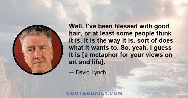 Well, I've been blessed with good hair, or at least some people think it is. It is the way it is, sort of does what it wants to. So, yeah, I guess it is [a metaphor for your views on art and life].