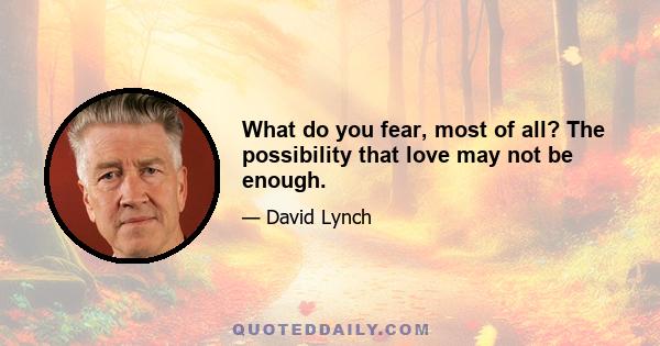 What do you fear, most of all? The possibility that love may not be enough.