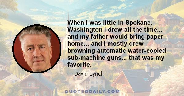 When I was little in Spokane, Washington I drew all the time... and my father would bring paper home... and I mostly drew browning automatic water-cooled sub-machine guns... that was my favorite.