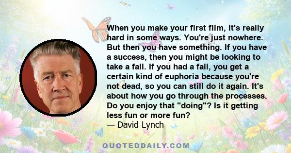 When you make your first film, it's really hard in some ways. You're just nowhere. But then you have something. If you have a success, then you might be looking to take a fall. If you had a fall, you get a certain kind