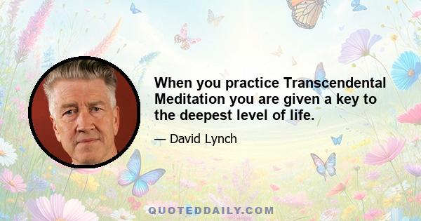 When you practice Transcendental Meditation you are given a key to the deepest level of life.