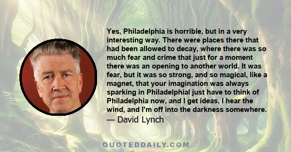 Yes, Philadelphia is horrible, but in a very interesting way. There were places there that had been allowed to decay, where there was so much fear and crime that just for a moment there was an opening to another world.