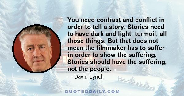 You need contrast and conflict in order to tell a story. Stories need to have dark and light, turmoil, all those things. But that does not mean the filmmaker has to suffer in order to show the suffering. Stories should