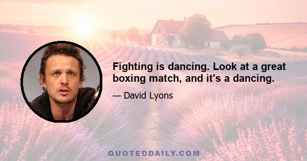 Fighting is dancing. Look at a great boxing match, and it's a dancing.