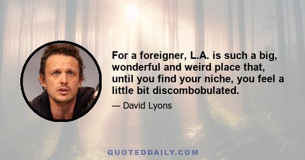 For a foreigner, L.A. is such a big, wonderful and weird place that, until you find your niche, you feel a little bit discombobulated.