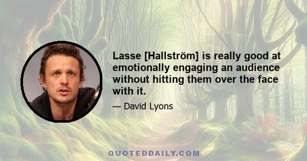 Lasse [Hallström] is really good at emotionally engaging an audience without hitting them over the face with it.