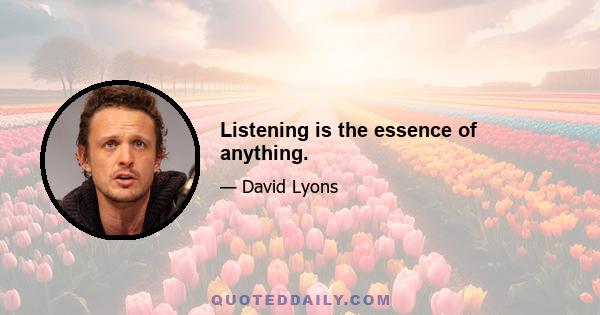 Listening is the essence of anything.