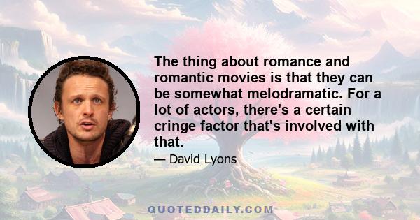 The thing about romance and romantic movies is that they can be somewhat melodramatic. For a lot of actors, there's a certain cringe factor that's involved with that.