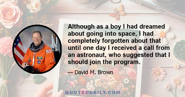 Although as a boy I had dreamed about going into space, I had completely forgotten about that until one day I received a call from an astronaut, who suggested that I should join the program.