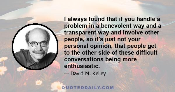 I always found that if you handle a problem in a benevolent way and a transparent way and involve other people, so it's just not your personal opinion, that people get to the other side of these difficult conversations