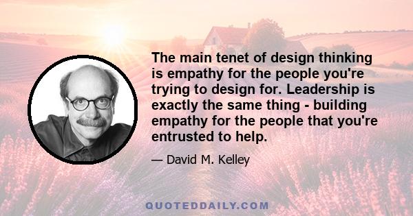 The main tenet of design thinking is empathy for the people you're trying to design for. Leadership is exactly the same thing - building empathy for the people that you're entrusted to help.